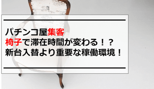 パチンコ屋集客｜椅子で滞在時間が変わる！？新台入替より重要な稼働環境！