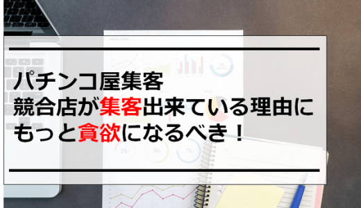 パチンコ屋集客｜競合店が集客出来ている理由に、もっと貪欲になるべき！