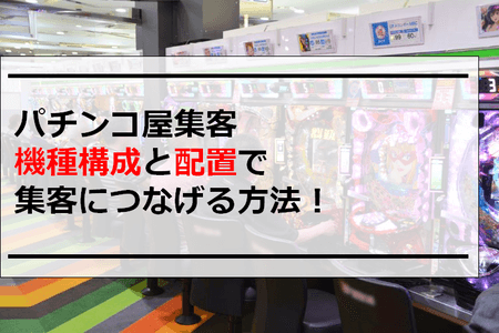 パチンコ屋集客｜機種構成と配置で集客につなげる方法！