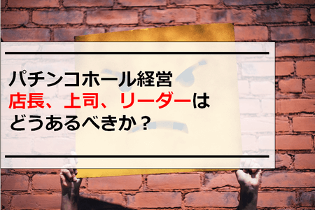 パチンコホール経営｜店長、上司、リーダーはどうあるべきか？