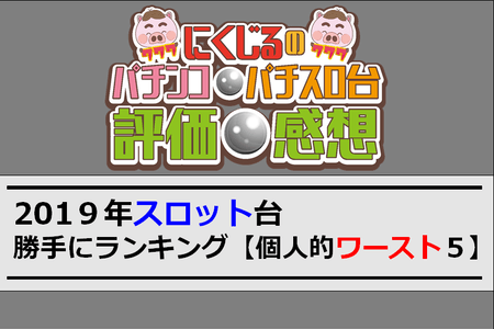 2019年スロット台　勝手にランキング！【個人的ワースト（クソ台）５】追加あり