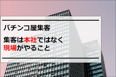 パチンコ屋集客本社でなく現場